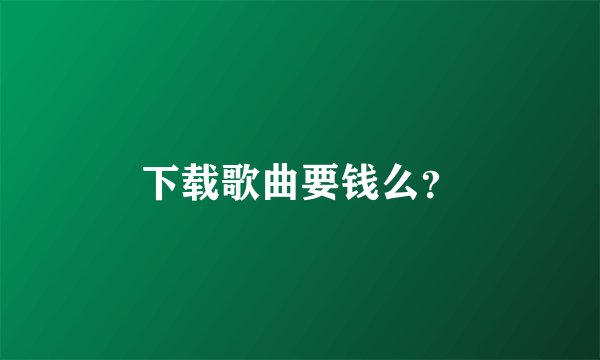 下载歌曲要钱么？