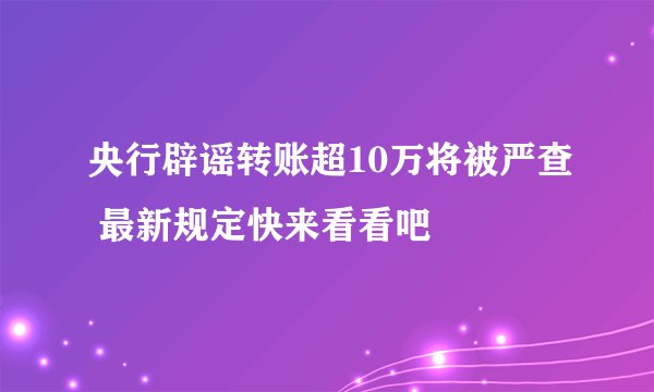 央行辟谣转账超10万将被严查 最新规定快来看看吧