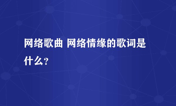 网络歌曲 网络情缘的歌词是什么？