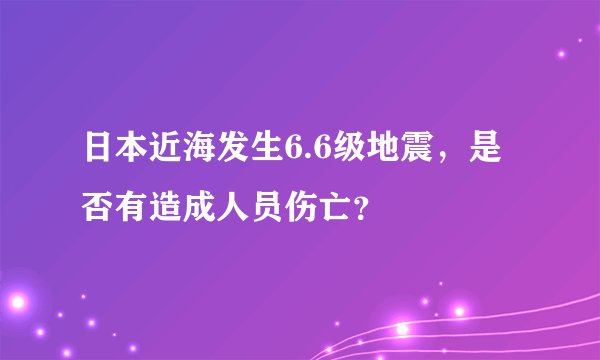 日本近海发生6.6级地震，是否有造成人员伤亡？