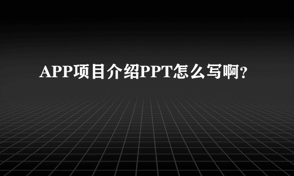 APP项目介绍PPT怎么写啊？