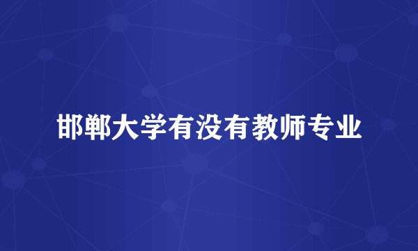 邯郸大学有没有教师专业