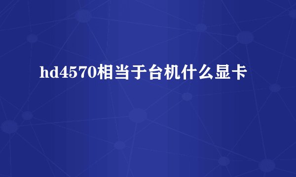 hd4570相当于台机什么显卡