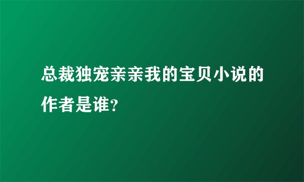 总裁独宠亲亲我的宝贝小说的作者是谁？