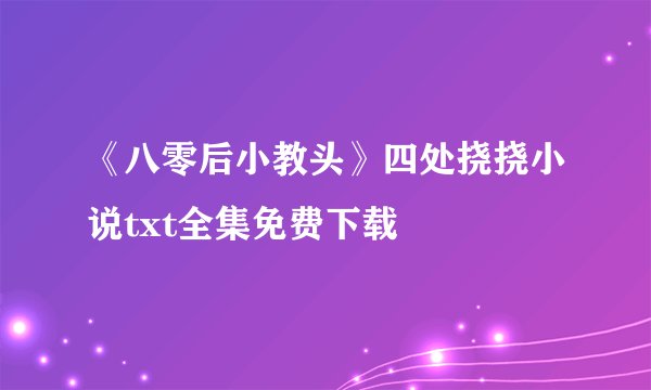 《八零后小教头》四处挠挠小说txt全集免费下载