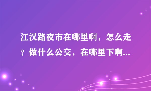 江汉路夜市在哪里啊，怎么走？做什么公交，在哪里下啊。然后怎么走啊。。。