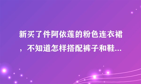 新买了件阿依莲的粉色连衣裙，不知道怎样搭配裤子和鞋子，速求！