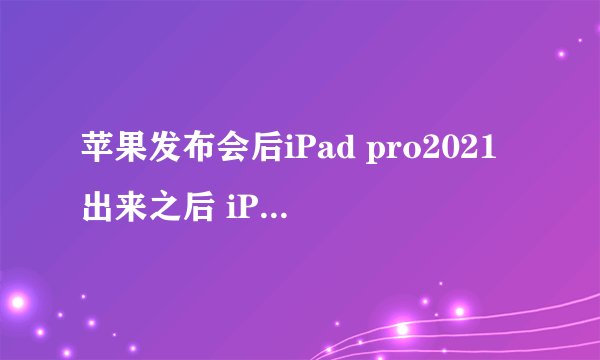苹果发布会后iPad pro2021出来之后 iPad Pro2020会降价多少啊?