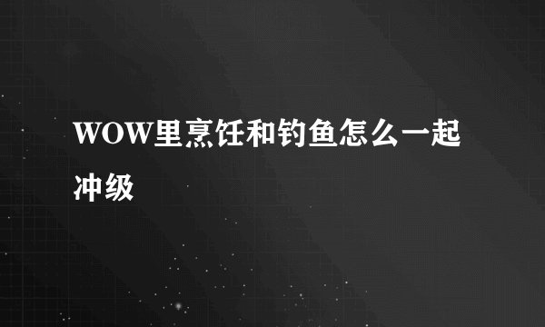 WOW里烹饪和钓鱼怎么一起冲级