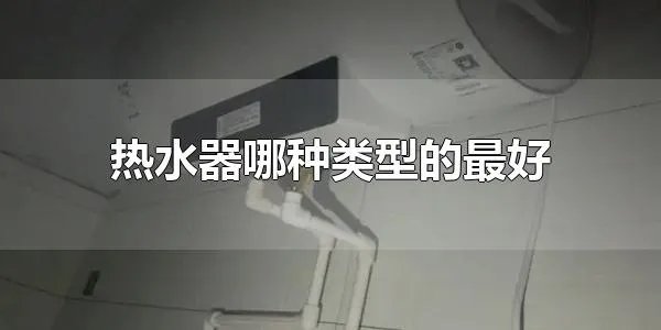 热水器哪种类型的最好 热水器有几种类型