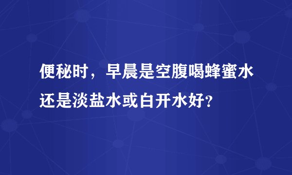 便秘时，早晨是空腹喝蜂蜜水还是淡盐水或白开水好？