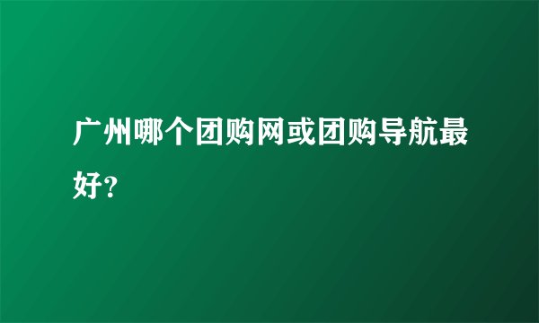 广州哪个团购网或团购导航最好？