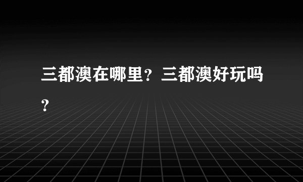 三都澳在哪里？三都澳好玩吗？