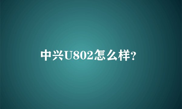 中兴U802怎么样?