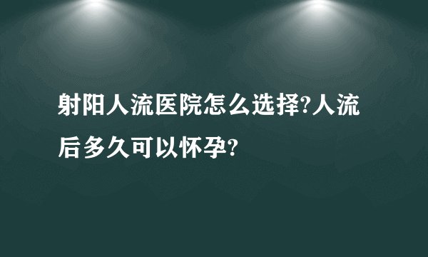射阳人流医院怎么选择?人流后多久可以怀孕?