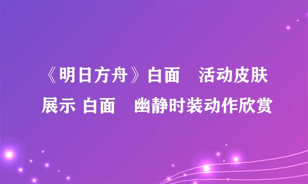 《明日方舟》白面鸮活动皮肤展示 白面鸮幽静时装动作欣赏