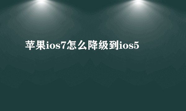 苹果ios7怎么降级到ios5