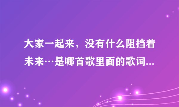 大家一起来，没有什么阻挡着未来…是哪首歌里面的歌词，歌名叫什么