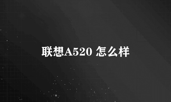 联想A520 怎么样