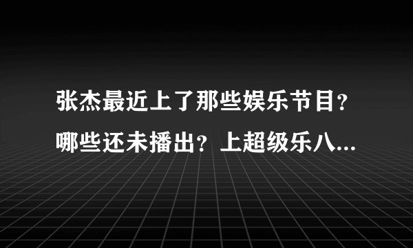 张杰最近上了那些娱乐节目？哪些还未播出？上超级乐八点的哪天播？