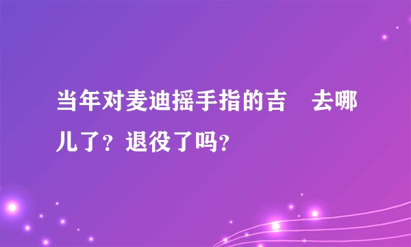 当年对麦迪摇手指的吉喆去哪儿了？退役了吗？