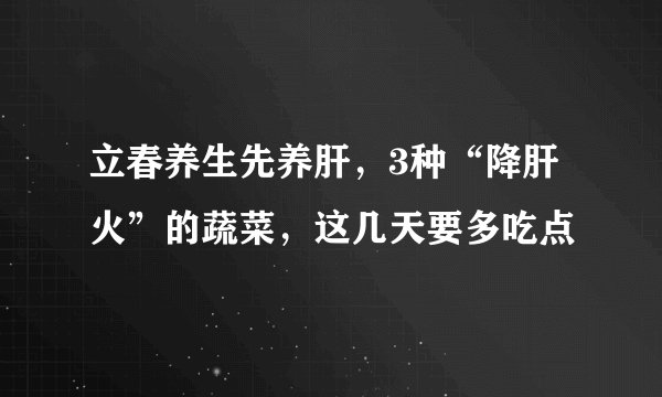 立春养生先养肝，3种“降肝火”的蔬菜，这几天要多吃点
