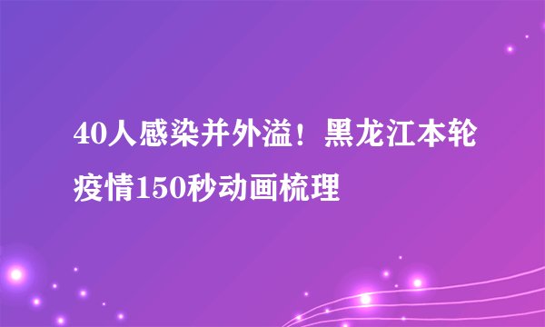 40人感染并外溢!黑龙江本轮疫情150秒动画梳理