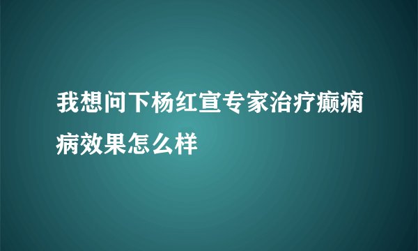 我想问下杨红宣专家治疗癫痫病效果怎么样