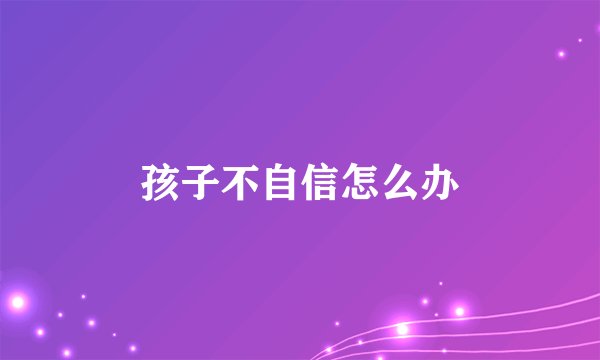 孩子不自信怎么办