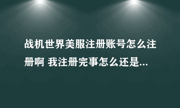 战机世界美服注册账号怎么注册啊 我注册完事怎么还是上不去呢？？