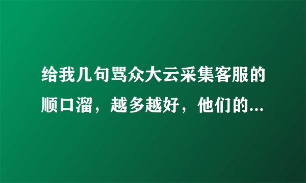 给我几句骂众大云采集客服的顺口溜,越多越好,他们的软件骗钱没法用