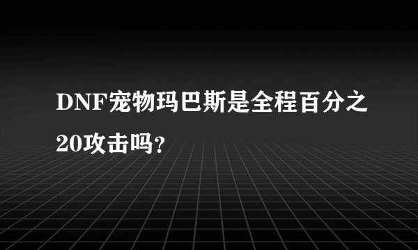 DNF宠物玛巴斯是全程百分之20攻击吗?