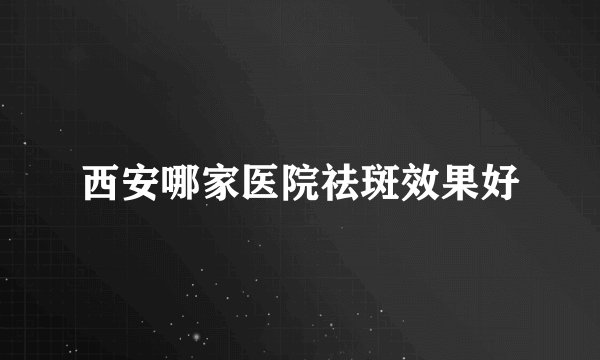 西安哪家医院祛斑效果好