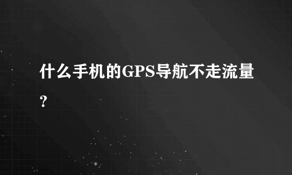 什么手机的GPS导航不走流量?
