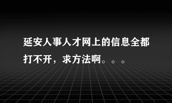 延安人事人才网上的信息全都打不开，求方法啊。。。