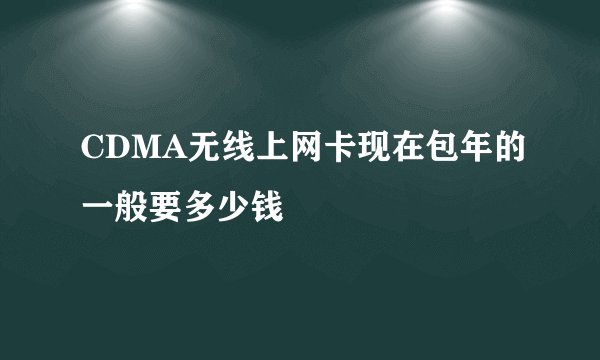 CDMA无线上网卡现在包年的一般要多少钱