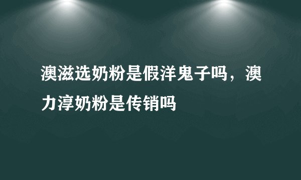 澳滋选奶粉是假洋鬼子吗，澳力淳奶粉是传销吗