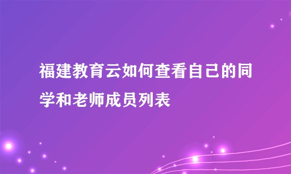福建教育云如何查看自己的同学和老师成员列表