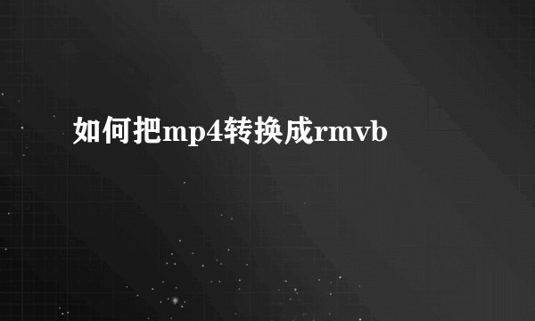 如何把mp4转换成rmvb