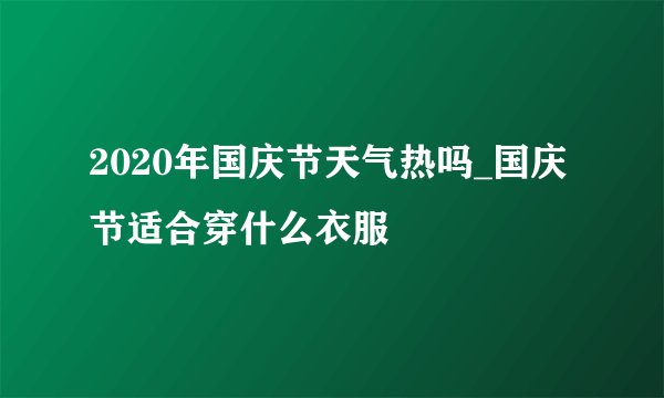2020年国庆节天气热吗_国庆节适合穿什么衣服