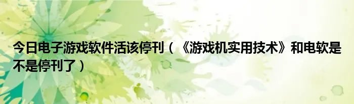 今日电子游戏软件活该停刊（《游戏机实用技术》和电软是不是停刊了）