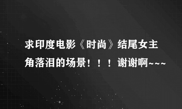 求印度电影《时尚》结尾女主角落泪的场景！！！谢谢啊~~~