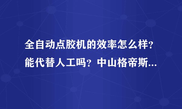 全自动点胶机的效率怎么样?能代替人工吗?中山格帝斯厂家有听过么?