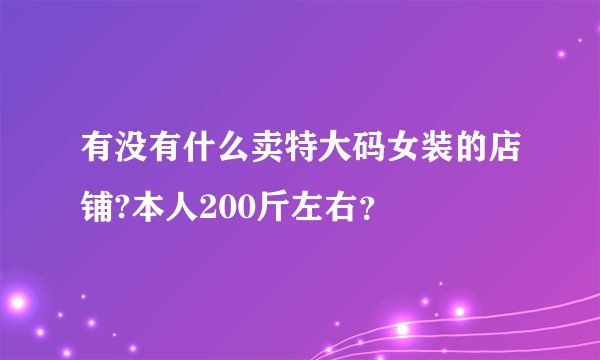 有没有什么卖特大码女装的店铺?本人200斤左右？
