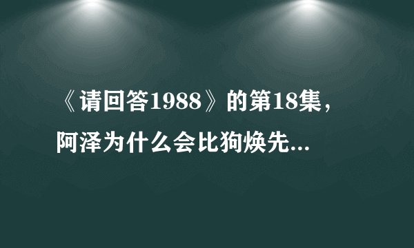 《请回答1988》的第18集,阿泽为什么会比狗焕先遇到德善?