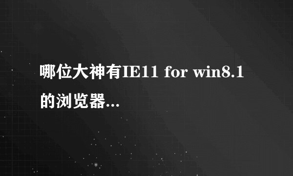 哪位大神有IE11 for win8.1 的浏览器要64位的，求安装包，大神求帮助啊！