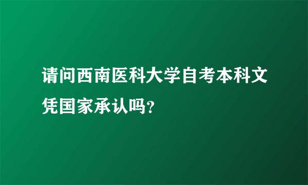 请问西南医科大学自考本科文凭国家承认吗？