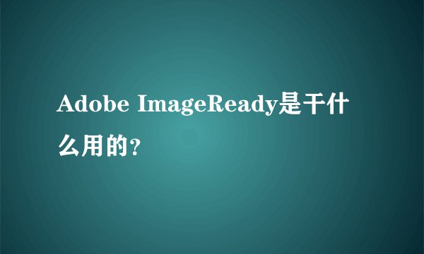 Adobe ImageReady是干什么用的？