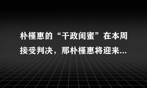 朴槿惠的“干政闺蜜”在本周接受判决，那朴槿惠将迎来什么样的结果？