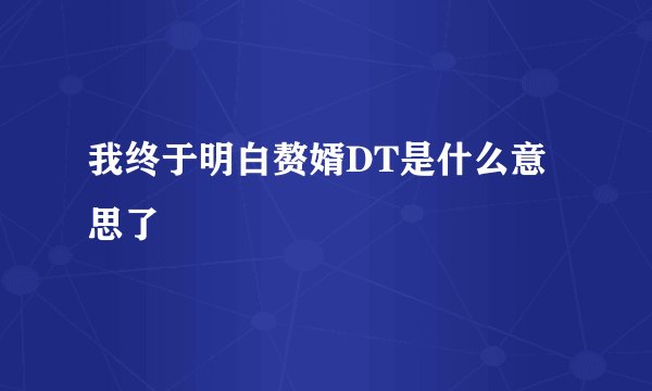 我终于明白赘婿DT是什么意思了